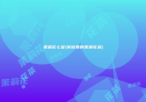 茉莉花七窨(吴裕泰的茉莉花茶)