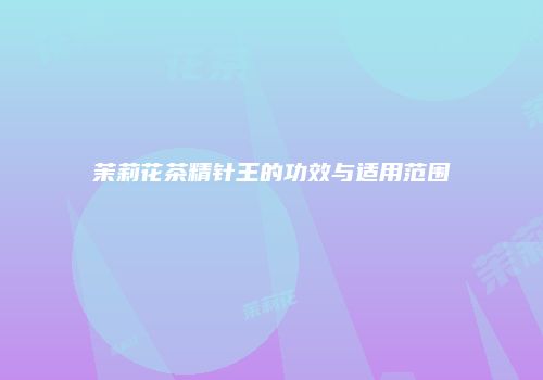 茉莉花茶精针王的功效与适用范围
