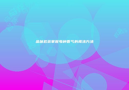 品味岩茶掌握每种香气的闻法方法