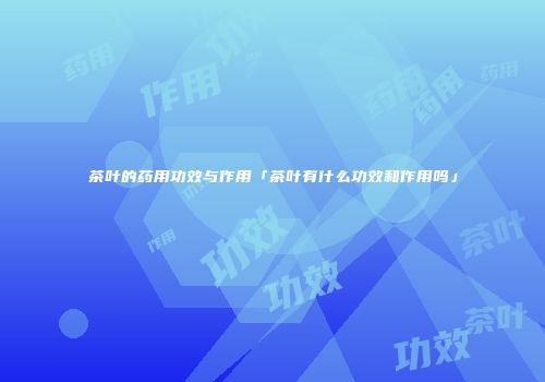 茶叶的药用功效与作用「茶叶有什么功效和作用吗」