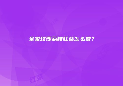 全家玫瑰荔枝红茶怎么做？