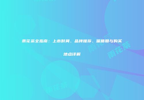 雨花茶全指南：上市时间、品牌推荐、保质期与购买地点详解