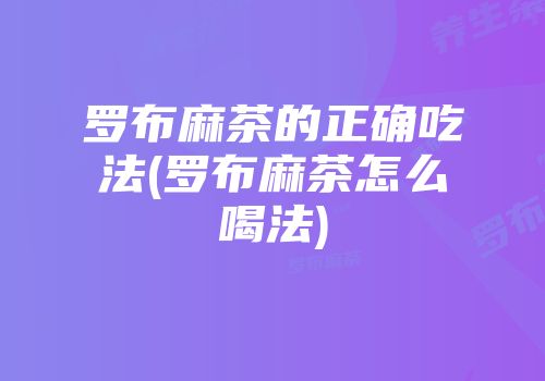 罗布麻茶的正确吃法(罗布麻茶怎么喝法)