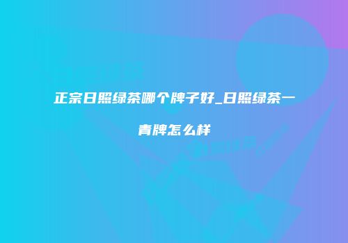 正宗日照绿茶哪个牌子好_日照绿茶一青牌怎么样