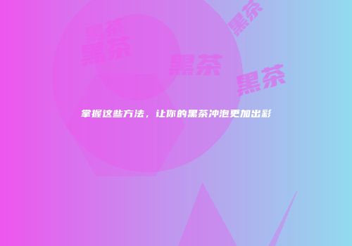掌握这些方法，让你的黑茶冲泡更加出彩