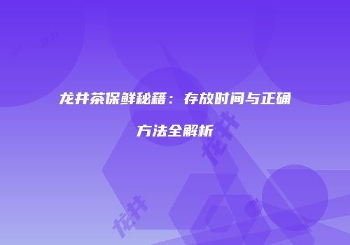 龙井茶保鲜秘籍：存放时间与正确方法全解析