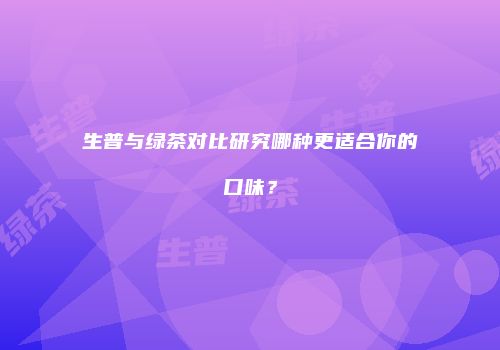 生普与绿茶对比研究哪种更适合你的口味？