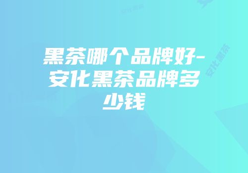 黑茶哪个品牌好-安化黑茶品牌多少钱