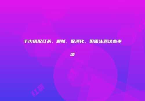 羊肉搭配红茶：解腻、促消化，但需注意这些事项