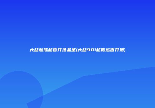 大益越陈越香开汤品鉴(大益901越陈越香开汤)