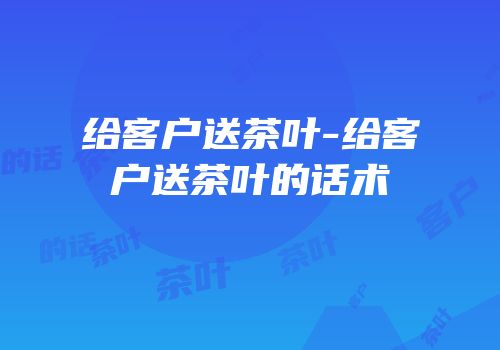 给客户送茶叶-给客户送茶叶的话术