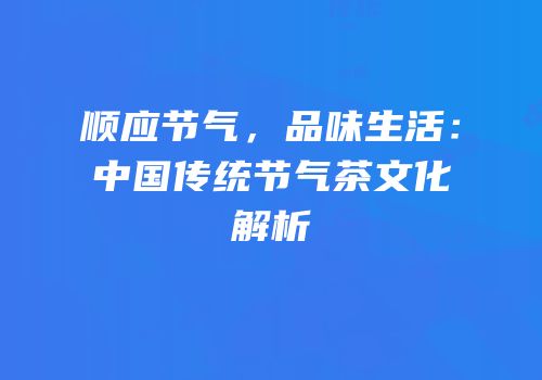 顺应节气，品味生活：中国传统节气茶文化解析
