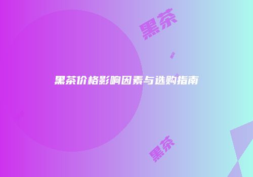 黑茶价格影响因素与选购指南