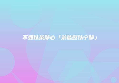 不如以茶静心「茶能慰以宁静」