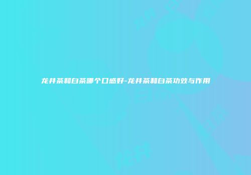 龙井茶和白茶哪个口感好-龙井茶和白茶功效与作用