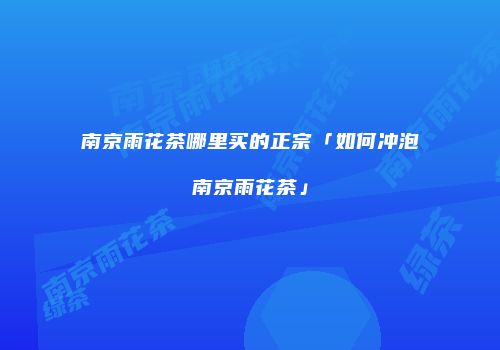南京雨花茶哪里买的正宗「如何冲泡南京雨花茶」