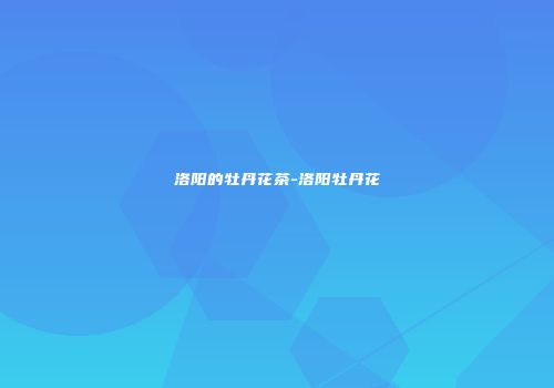 洛阳的牡丹花茶-洛阳牡丹花