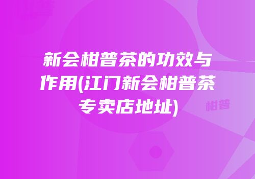 新会柑普茶的功效与作用(江门新会柑普茶专卖店地址)