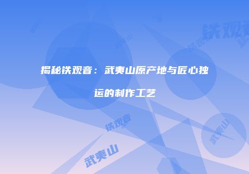 揭秘铁观音：武夷山原产地与匠心独运的制作工艺