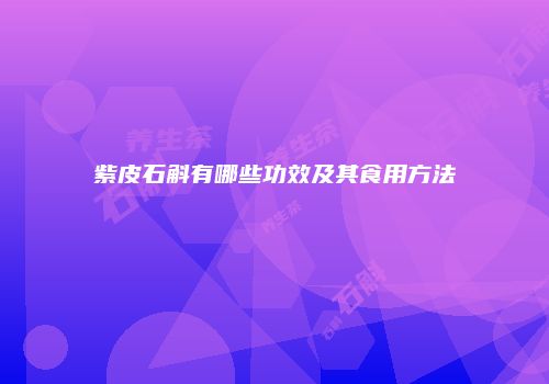 紫皮石斛有哪些功效及其食用方法
