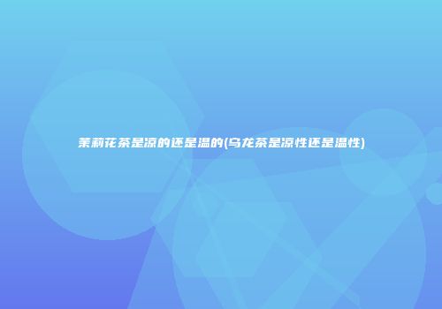 茉莉花茶是凉的还是温的(乌龙茶是凉性还是温性)