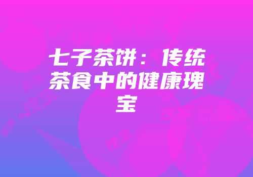 七子茶饼：传统茶食中的健康瑰宝