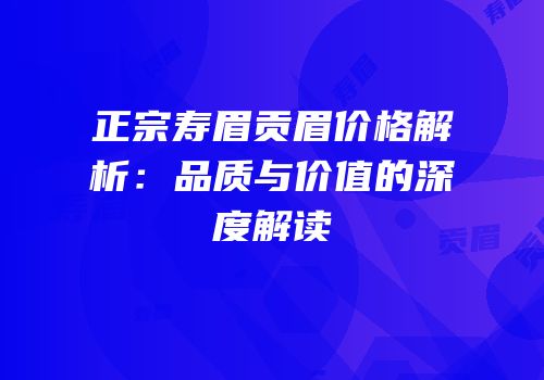 正宗寿眉贡眉价格解析：品质与价值的深度解读