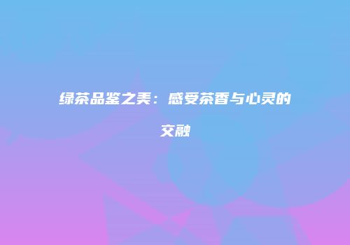 绿茶品鉴之美：感受茶香与心灵的交融