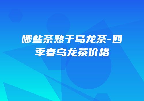哪些茶熟于乌龙茶-四季春乌龙茶价格