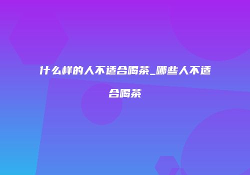 什么样的人不适合喝茶_哪些人不适合喝茶
