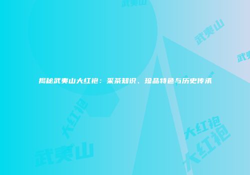 揭秘武夷山大红袍：采茶知识、珍品特色与历史传承