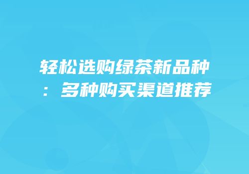 轻松选购绿茶新品种：多种购买渠道推荐