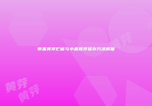 带盖黄芽贮藏与小麦胚芽储存方法解析