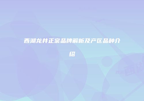 西湖龙井正宗品牌解析及产区品种介绍