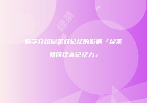 科学介绍绿茶对记忆的影响「绿茶如何提高记忆力」