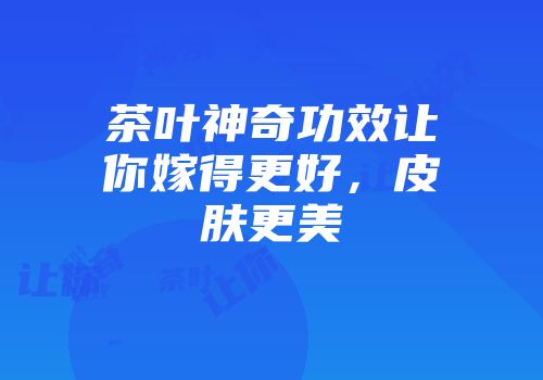 茶叶神奇功效让你嫁得更好，皮肤更美