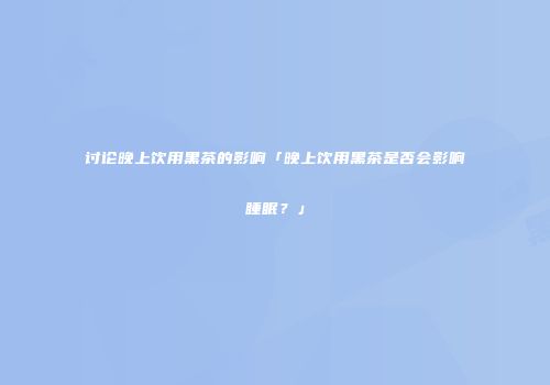 讨论晚上饮用黑茶的影响「晚上饮用黑茶是否会影响睡眠？」