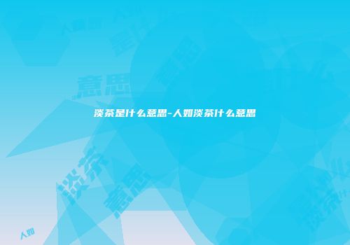 淡茶是什么意思-人如淡茶什么意思