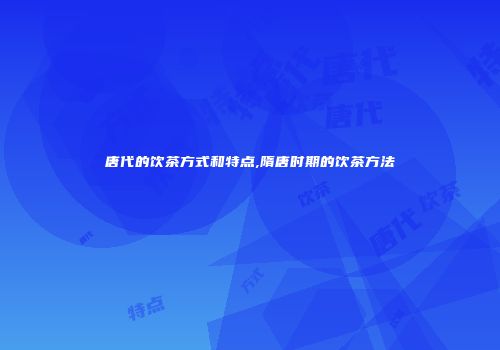 唐代的饮茶方式和特点,隋唐时期的饮茶方法