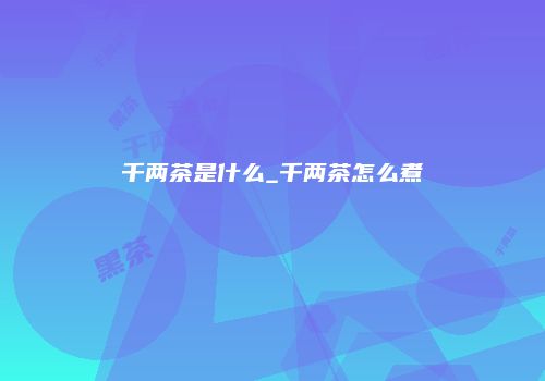 千两茶是什么_千两茶怎么煮
