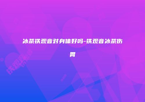 冰茶铁观音对身体好吗-铁观音冰茶伤胃