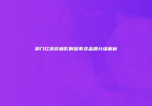 祁门红茶价格影响因素及品质分级解析