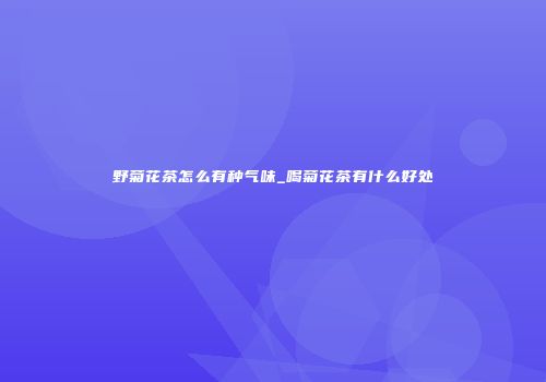 野菊花茶怎么有种气味_喝菊花茶有什么好处