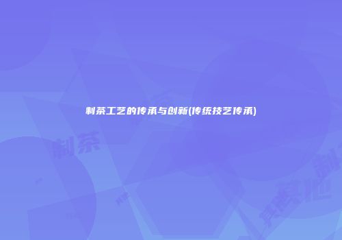 制茶工艺的传承与创新(传统技艺传承)
