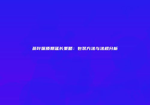 茶叶保质期延长策略：包装方法与法规分析