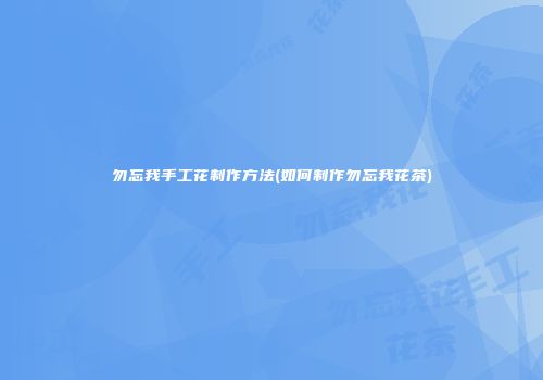 勿忘我手工花制作方法(如何制作勿忘我花茶)