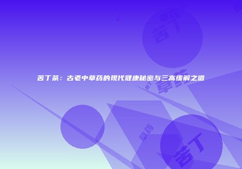 苦丁茶：古老中草药的现代健康秘密与三高缓解之道
