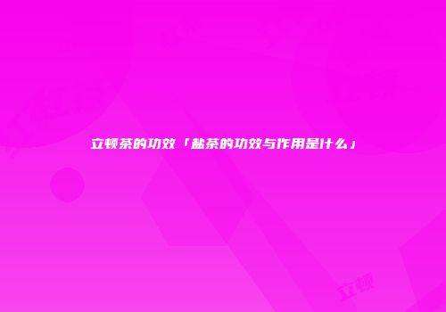 立顿茶的功效「盐茶的功效与作用是什么」