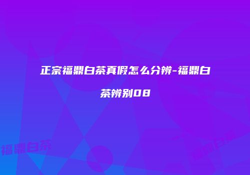 正宗福鼎白茶真假怎么分辨-福鼎白茶辨别08