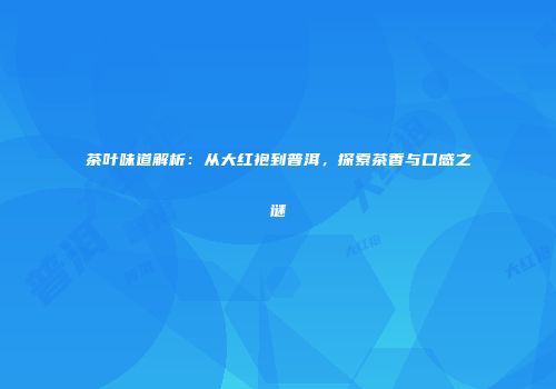 茶叶味道解析：从大红袍到普洱，探索茶香与口感之谜